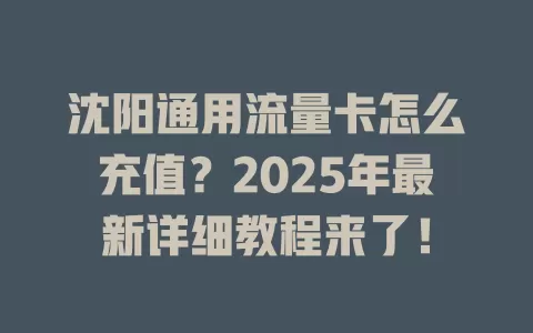 沈阳通用流量卡怎么充值？2025年最新详细教程来了！