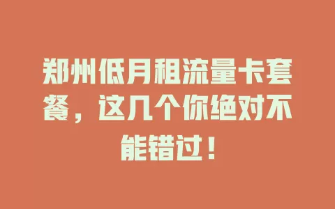 郑州低月租流量卡套餐，这几个你绝对不能错过！