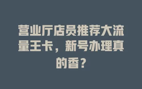 营业厅店员推荐大流量王卡，新号办理真的香？
