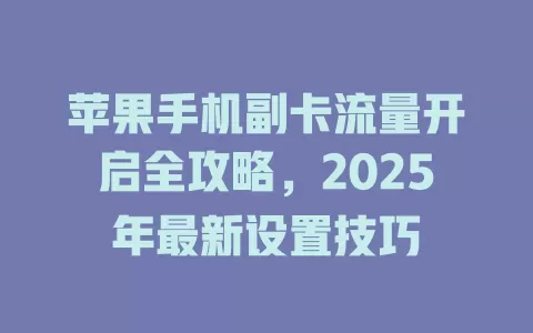 苹果手机副卡流量开启全攻略，2025年最新设置技巧