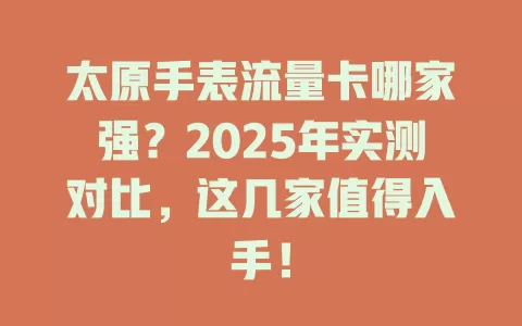太原手表流量卡哪家强？2025年实测对比，这几家值得入手！