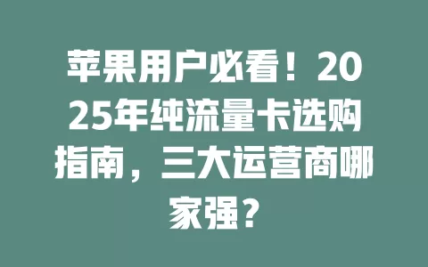 苹果用户必看！2025年纯流量卡选购指南，三大运营商哪家强？