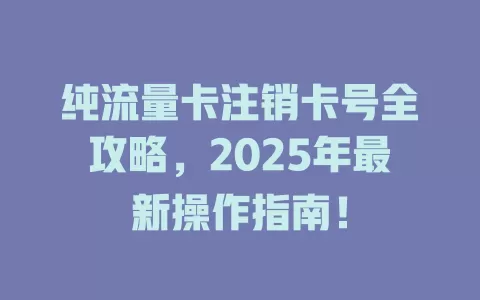 纯流量卡注销卡号全攻略，2025年最新操作指南！