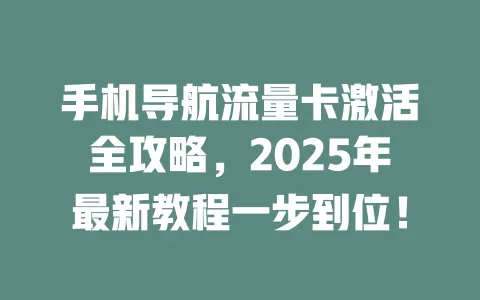 手机导航流量卡激活全攻略，2025年最新教程一步到位！