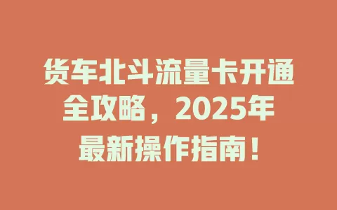货车北斗流量卡开通全攻略，2025年最新操作指南！