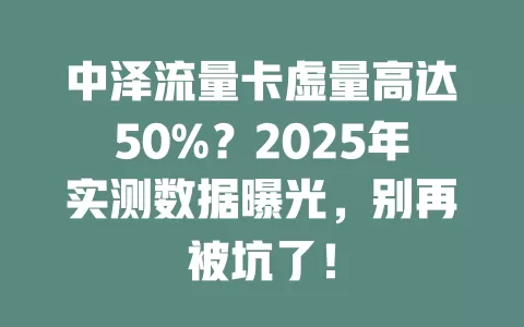 中泽流量卡虚量高达50%？2025年实测数据曝光，别再被坑了！