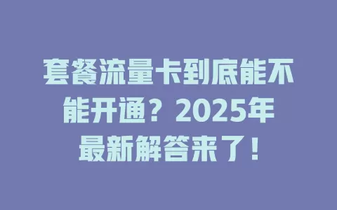 套餐流量卡到底能不能开通？2025年最新解答来了！