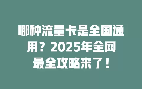 哪种流量卡是全国通用？2025年全网最全攻略来了！