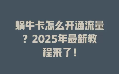 蜗牛卡怎么开通流量？2025年最新教程来了！