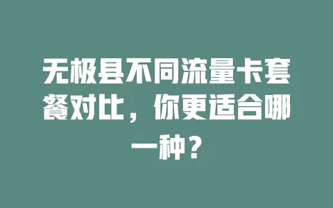 无极县不同流量卡套餐对比，你更适合哪一种？