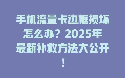 手机流量卡边框损坏怎么办？2025年最新补救方法大公开！