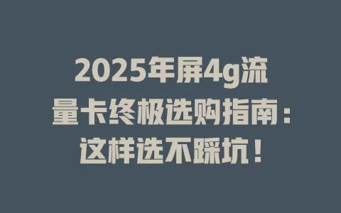 2025年屏4g流量卡终极选购指南：这样选不踩坑！