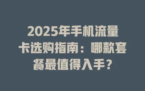 2025年手机流量卡选购指南：哪款套餐最值得入手？