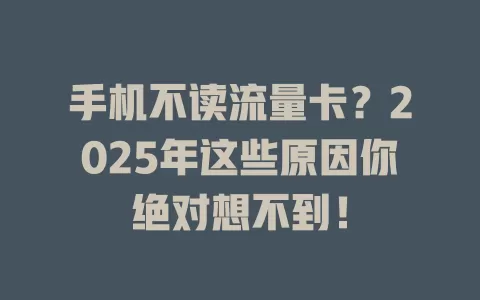 手机不读流量卡？2025年这些原因你绝对想不到！