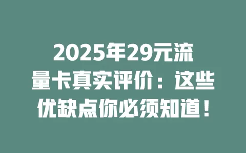 2025年29元流量卡真实评价：这些优缺点你必须知道！