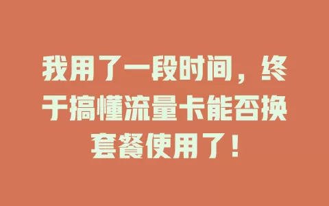 我用了一段时间，终于搞懂流量卡能否换套餐使用了！
