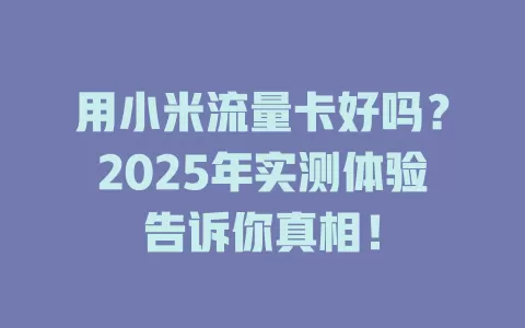 用小米流量卡好吗？2025年实测体验告诉你真相！
