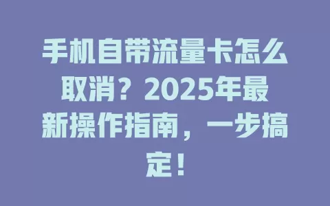 手机自带流量卡怎么取消？2025年最新操作指南，一步搞定！