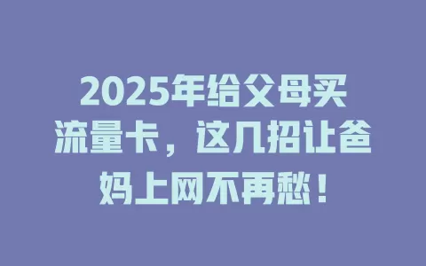 2025年给父母买流量卡，这几招让爸妈上网不再愁！