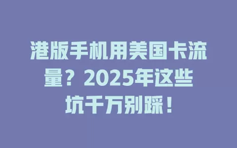 港版手机用美国卡流量？2025年这些坑千万别踩！