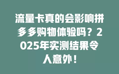 流量卡真的会影响拼多多购物体验吗？2025年实测结果令人意外！