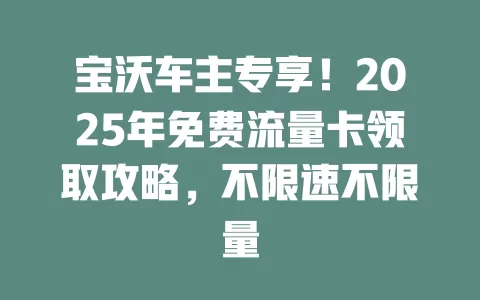 宝沃车主专享！2025年免费流量卡领取攻略，不限速不限量