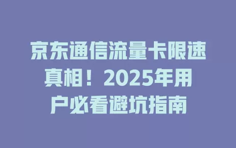 京东通信流量卡限速真相！2025年用户必看避坑指南