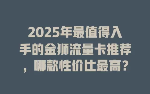2025年最值得入手的金狮流量卡推荐，哪款性价比最高？