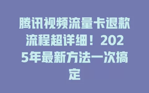 腾讯视频流量卡退款流程超详细！2025年最新方法一次搞定