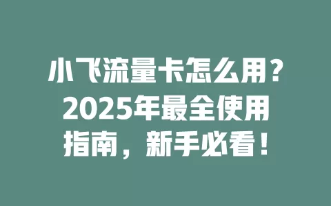 小飞流量卡怎么用？2025年最全使用指南，新手必看！