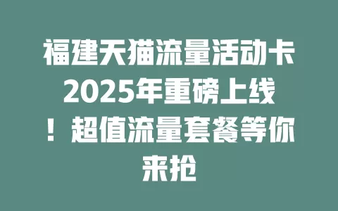 福建天猫流量活动卡2025年重磅上线！超值流量套餐等你来抢