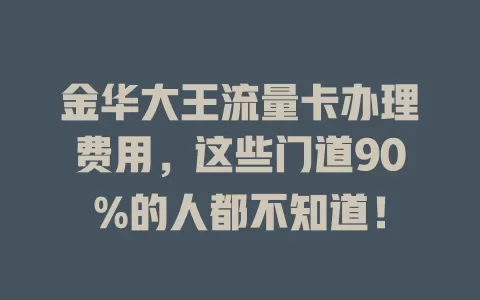 金华大王流量卡办理费用，这些门道90%的人都不知道！