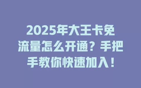 2025年大王卡免流量怎么开通？手把手教你快速加入！