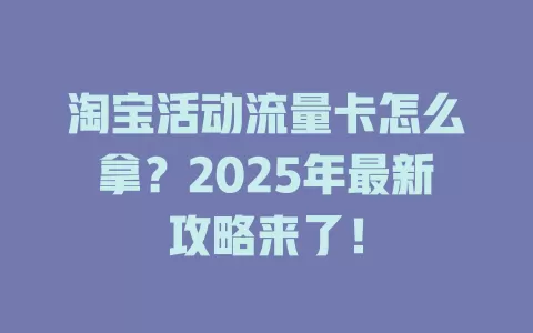 淘宝活动流量卡怎么拿？2025年最新攻略来了！
