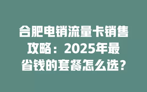 合肥电销流量卡销售攻略：2025年最省钱的套餐怎么选？