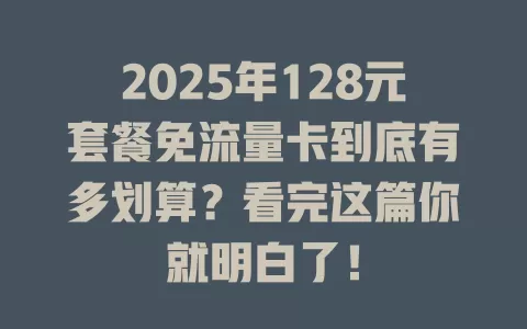 2025年128元套餐免流量卡到底有多划算？看完这篇你就明白了！