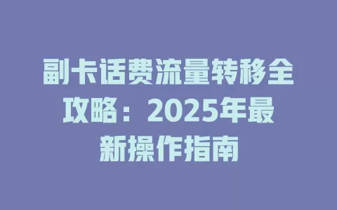 副卡话费流量转移全攻略：2025年最新操作指南