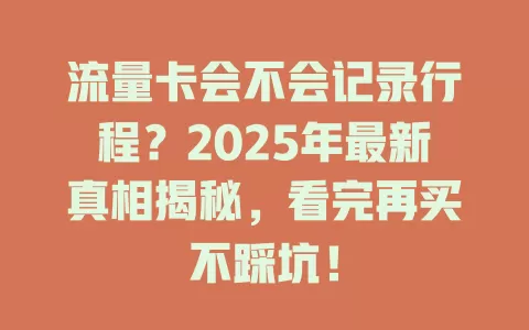 流量卡会不会记录行程？2025年最新真相揭秘，看完再买不踩坑！