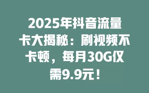 2025年抖音流量卡大揭秘：刷视频不卡顿，每月30G仅需9.9元！