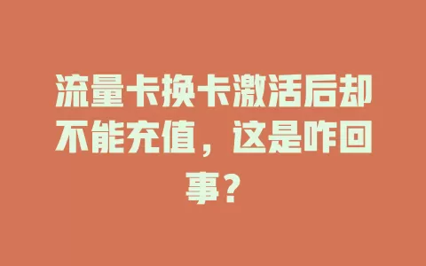 流量卡换卡激活后却不能充值，这是咋回事？