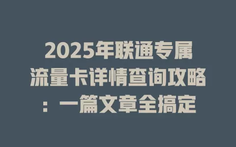 2025年联通专属流量卡详情查询攻略：一篇文章全搞定
