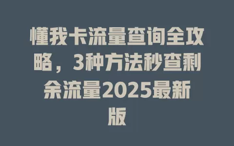 懂我卡流量查询全攻略，3种方法秒查剩余流量2025最新版