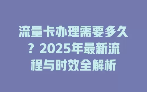 流量卡办理需要多久？2025年最新流程与时效全解析