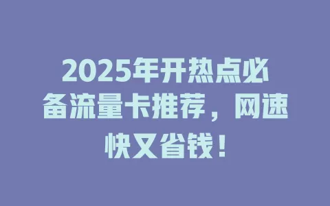 2025年开热点必备流量卡推荐，网速快又省钱！