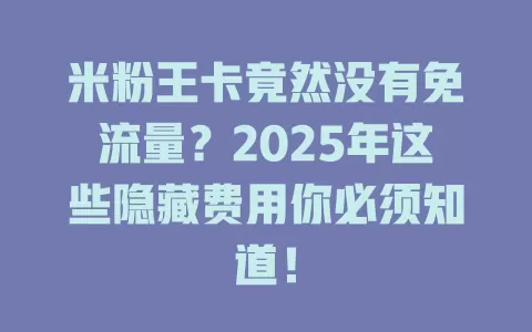 米粉王卡竟然没有免流量？2025年这些隐藏费用你必须知道！