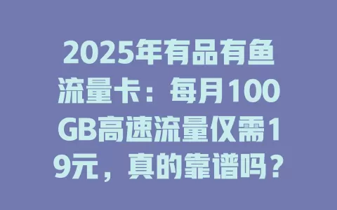 2025年有品有鱼流量卡：每月100GB高速流量仅需19元，真的靠谱吗？