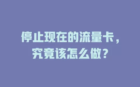 停止现在的流量卡，究竟该怎么做？