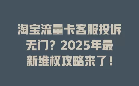 淘宝流量卡客服投诉无门？2025年最新维权攻略来了！