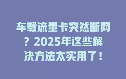 车载流量卡突然断网？2025年这些解决方法太实用了！