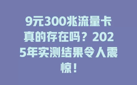 9元300兆流量卡真的存在吗？2025年实测结果令人震惊！